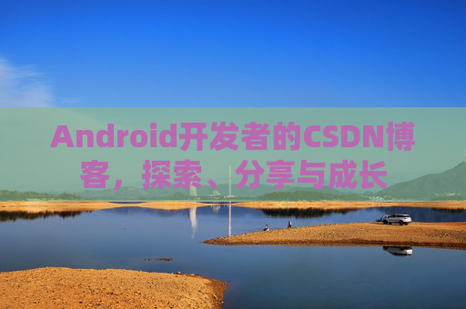 Android开发者的CSDN博客，探索、分享与成长